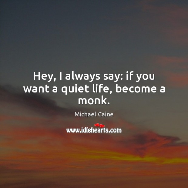 Hey, I always say: if you want a quiet life, become a monk. Michael Caine Picture Quote