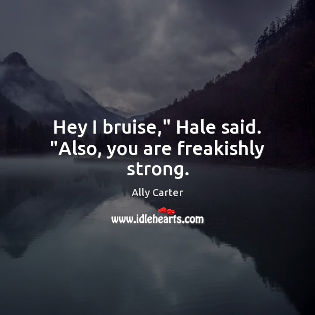 Hey I bruise,” Hale said. “Also, you are freakishly strong. Ally Carter Picture Quote