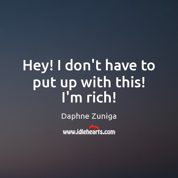 Hey! I don’t have to put up with this! I’m rich! Daphne Zuniga Picture Quote