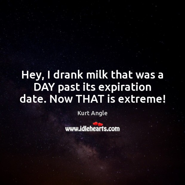 Hey, I drank milk that was a DAY past its expiration date. Now THAT is extreme! Kurt Angle Picture Quote