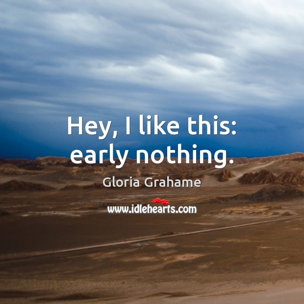 Hey, I like this: early nothing. Gloria Grahame Picture Quote