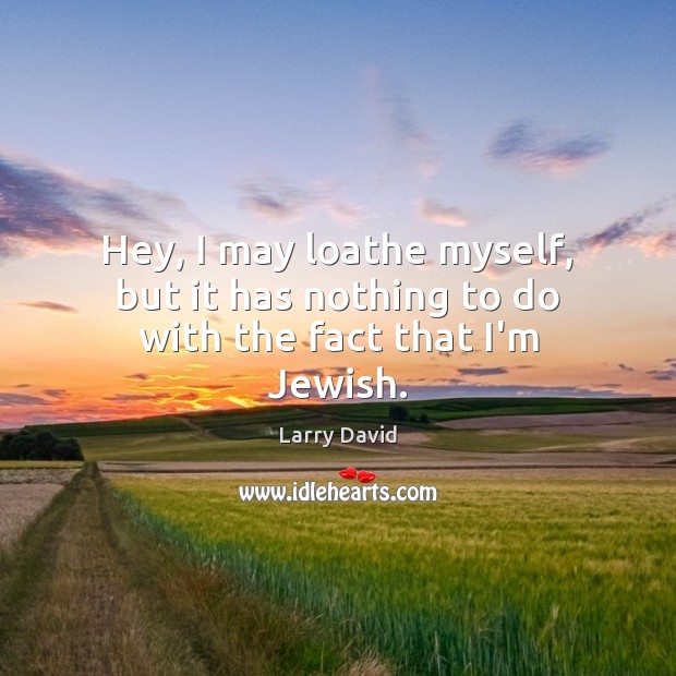 Hey, I may loathe myself, but it has nothing to do with the fact that I’m Jewish. Larry David Picture Quote