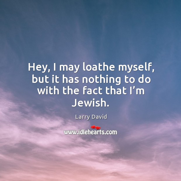 Hey, I may loathe myself, but it has nothing to do with the fact that I’m jewish. Larry David Picture Quote