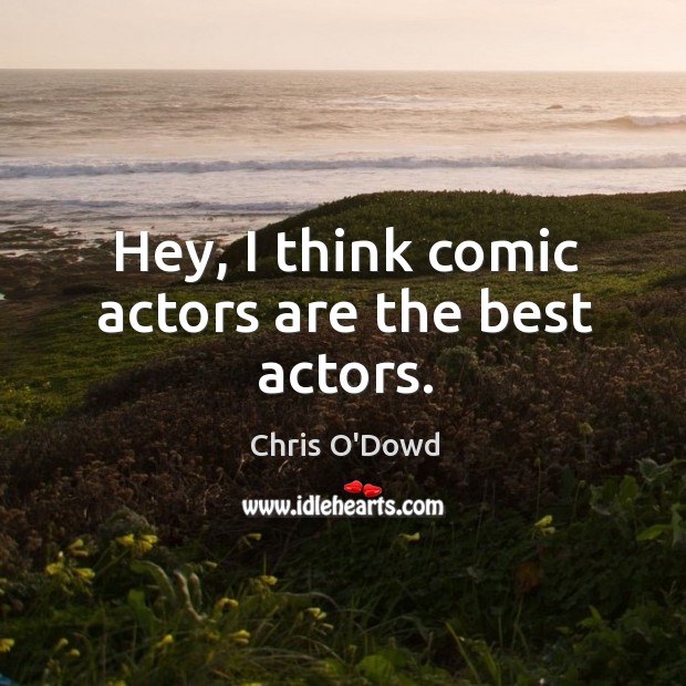 Hey, I think comic actors are the best actors. Chris O’Dowd Picture Quote