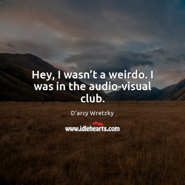 Hey, I wasn’t a weirdo. I was in the audio-visual club. D’arcy Wretzky Picture Quote