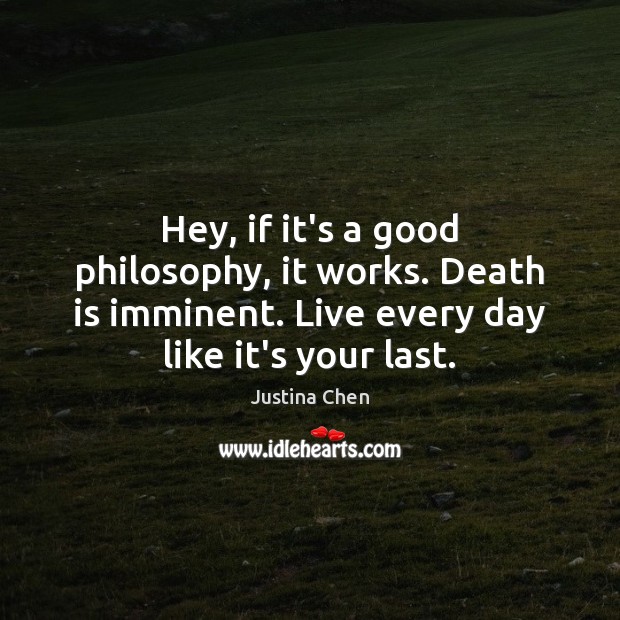 Hey, if it’s a good philosophy, it works. Death is imminent. Live Justina Chen Picture Quote