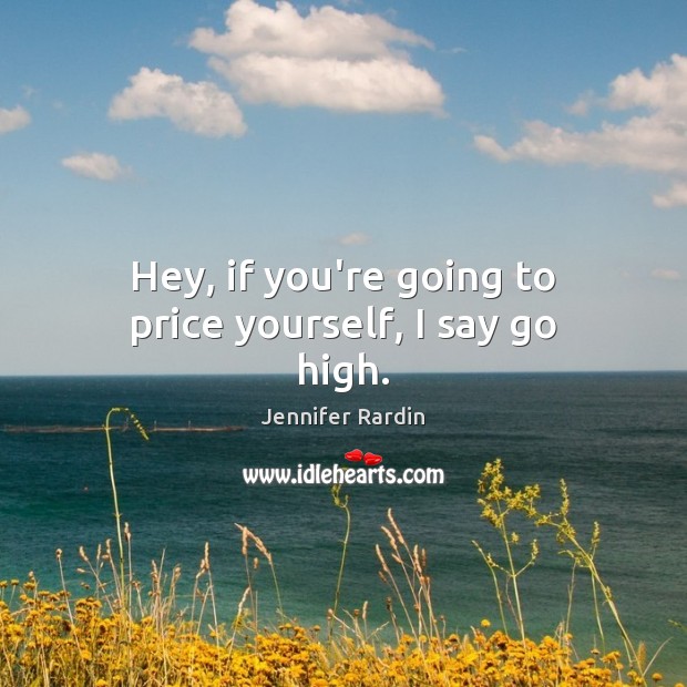 Hey, if you’re going to price yourself, I say go high. Jennifer Rardin Picture Quote