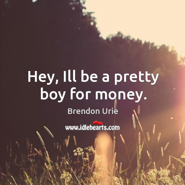 Hey, Ill be a pretty boy for money. Brendon Urie Picture Quote