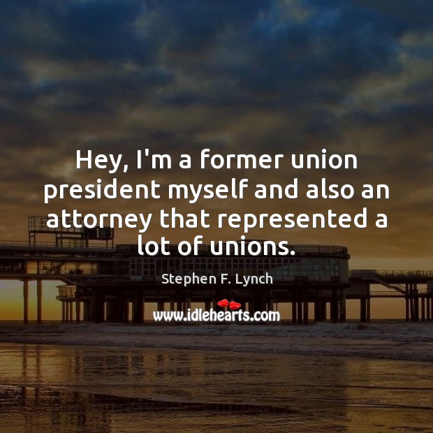 Hey, I’m a former union president myself and also an attorney that Stephen F. Lynch Picture Quote