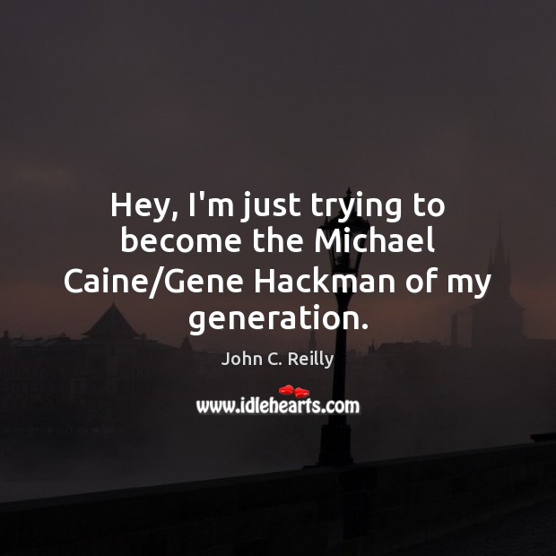 Hey, I’m just trying to become the Michael Caine/Gene Hackman of my generation. Image