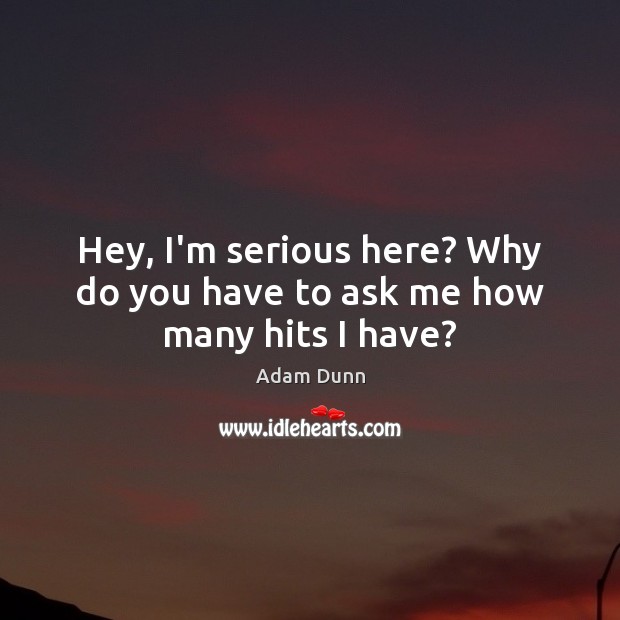 Hey, I’m serious here? Why do you have to ask me how many hits I have? Adam Dunn Picture Quote