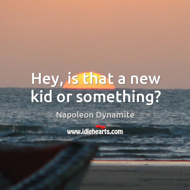 Hey, is that a new kid or something? Napoleon Dynamite Picture Quote