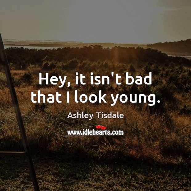 Hey, it isn’t bad that I look young. Ashley Tisdale Picture Quote