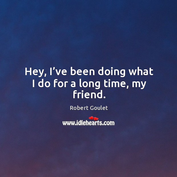 Hey, I’ve been doing what I do for a long time, my friend. Robert Goulet Picture Quote