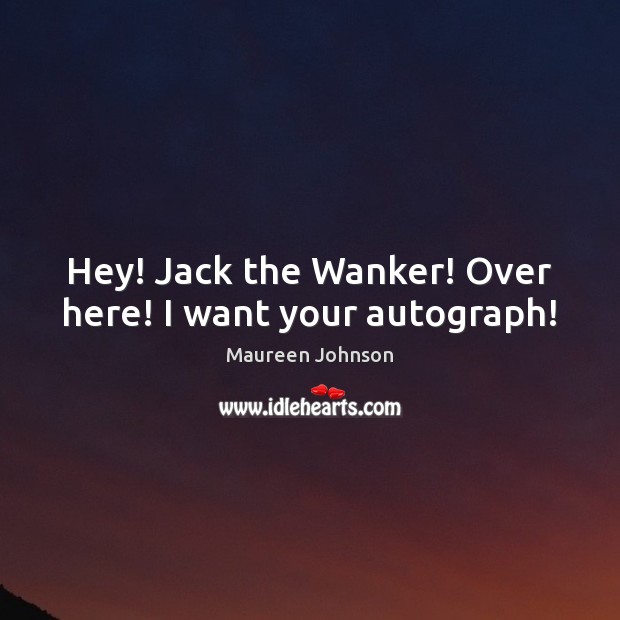 Hey! Jack the Wanker! Over here! I want your autograph! Maureen Johnson Picture Quote