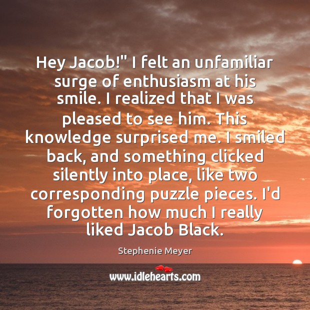 Hey Jacob!” I felt an unfamiliar surge of enthusiasm at his smile. Stephenie Meyer Picture Quote