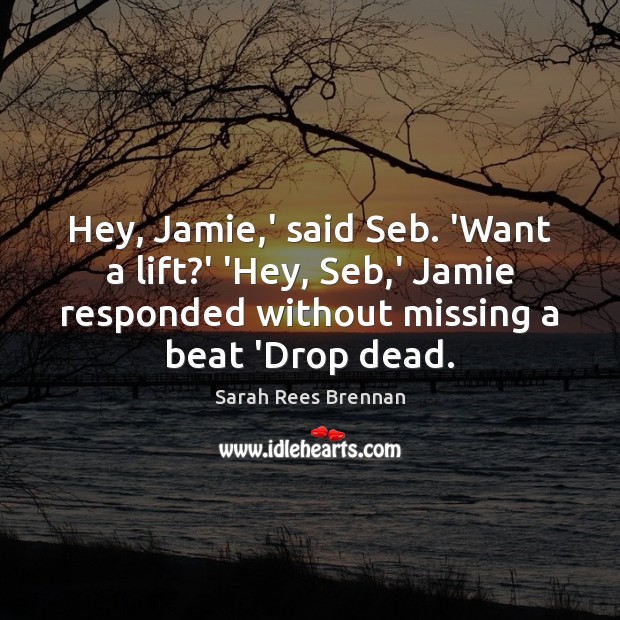 Hey, Jamie,’ said Seb. ‘Want a lift?’ ‘Hey, Seb,’ Sarah Rees Brennan Picture Quote