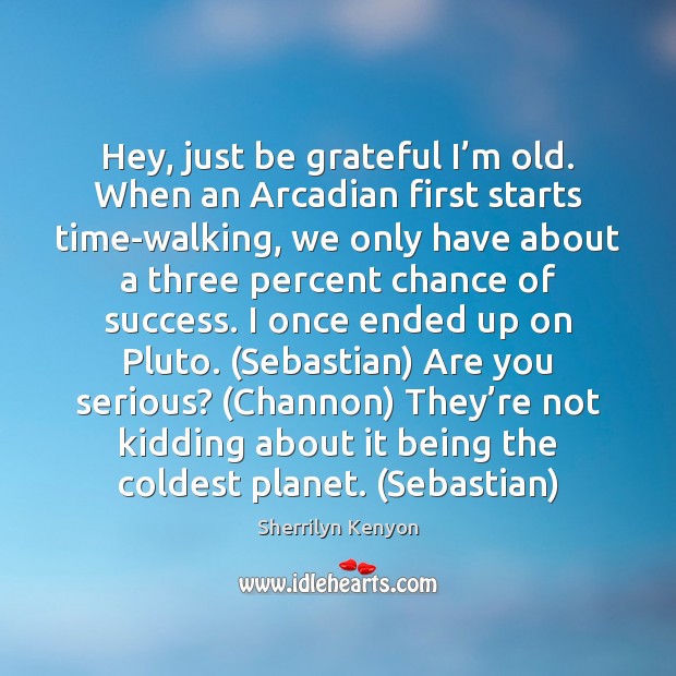 Hey, just be grateful I’m old. When an Arcadian first starts Be Grateful Quotes Image