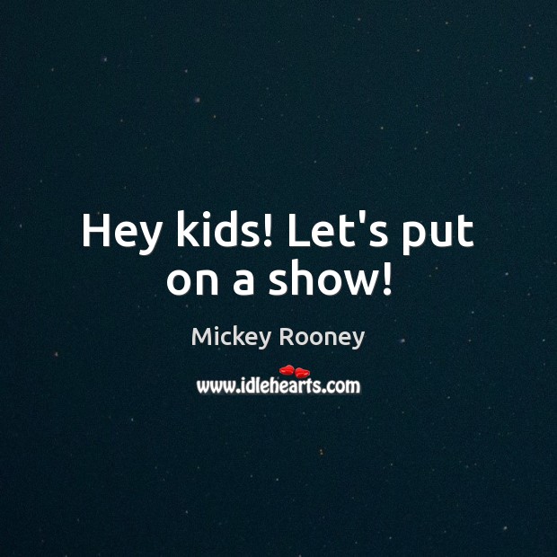Hey kids! Let’s put on a show! Mickey Rooney Picture Quote