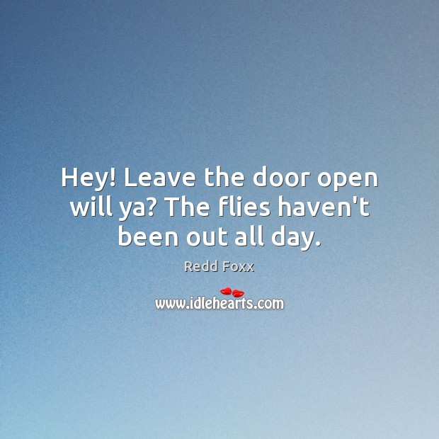 Hey! Leave the door open will ya? The flies haven’t been out all day. Redd Foxx Picture Quote