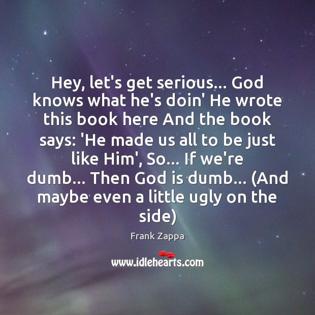Hey, let’s get serious… God knows what he’s doin’ He wrote this Frank Zappa Picture Quote