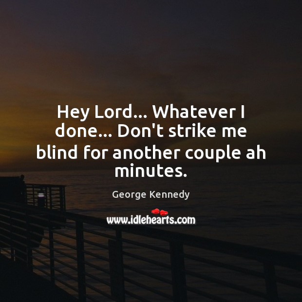 Hey Lord… Whatever I done… Don’t strike me blind for another couple ah minutes. Image