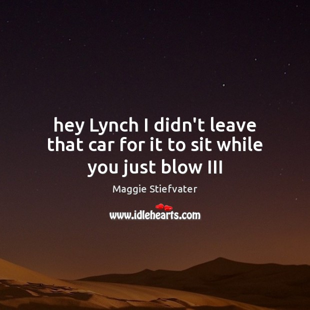 Hey Lynch I didn’t leave that car for it to sit while you just blow III Maggie Stiefvater Picture Quote