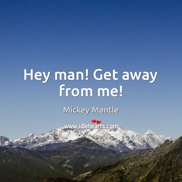 Hey man! Get away from me! Mickey Mantle Picture Quote