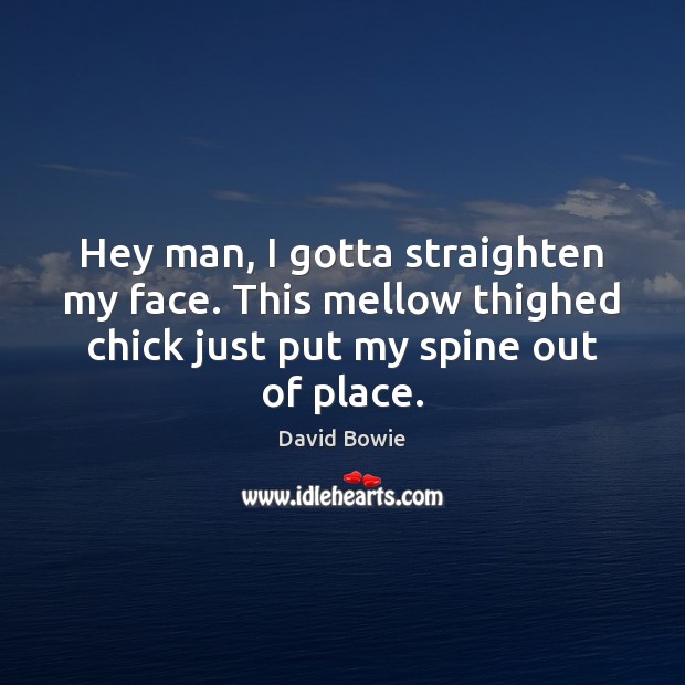 Hey man, I gotta straighten my face. This mellow thighed chick just David Bowie Picture Quote