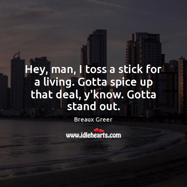 Hey, man, I toss a stick for a living. Gotta spice up that deal, y’know. Gotta stand out. Image