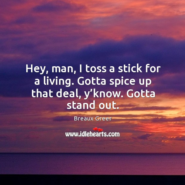 Hey, man, I toss a stick for a living. Gotta spice up that deal, y’know. Gotta stand out. Breaux Greer Picture Quote