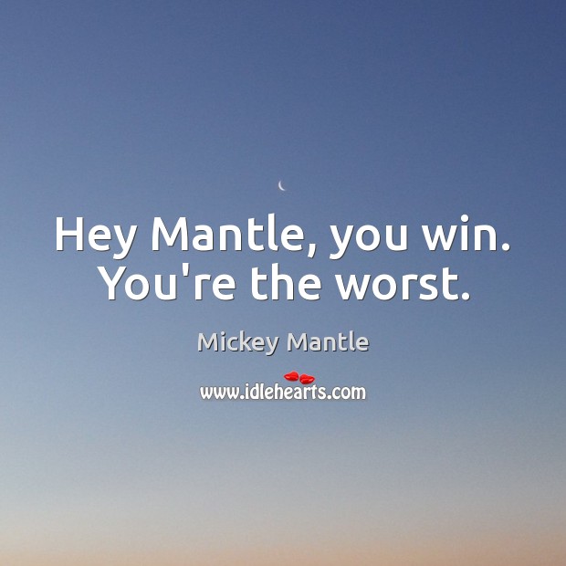 Hey Mantle, you win. You’re the worst. Mickey Mantle Picture Quote