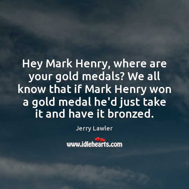 Hey Mark Henry, where are your gold medals? We all know that Image