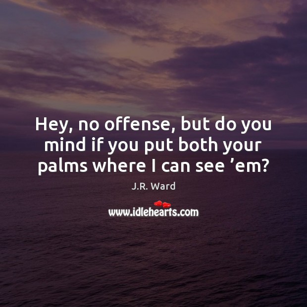Hey, no offense, but do you mind if you put both your palms where I can see ’em? J.R. Ward Picture Quote