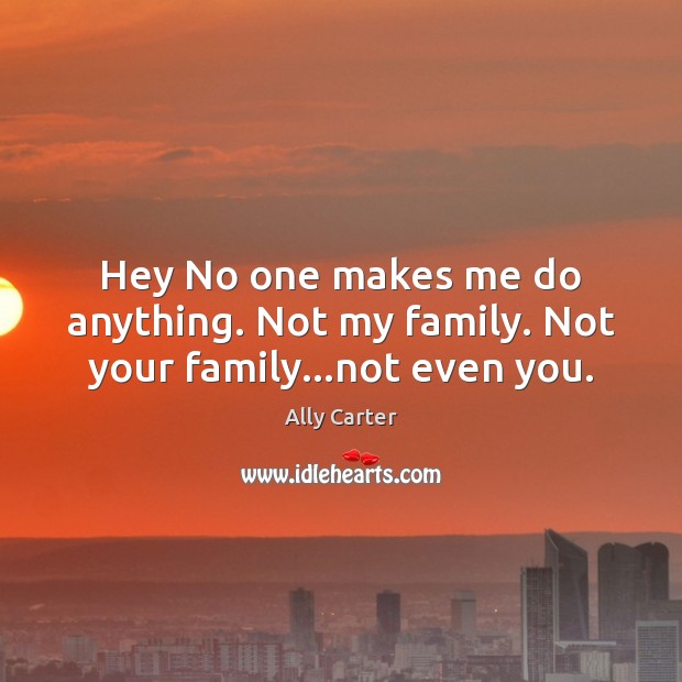 Hey No one makes me do anything. Not my family. Not your family…not even you. Ally Carter Picture Quote