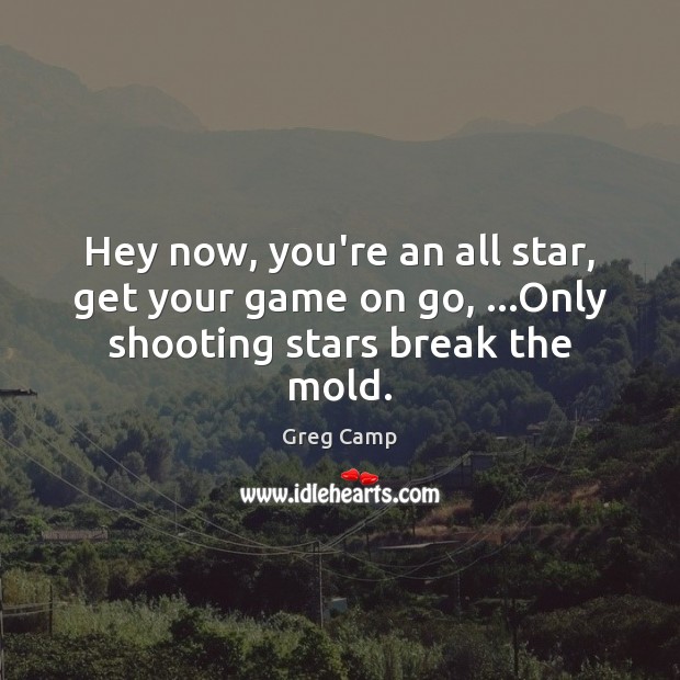 Hey now, you’re an all star, get your game on go, …Only shooting stars break the mold. Greg Camp Picture Quote