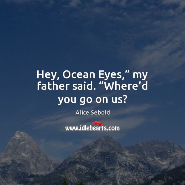 Hey, Ocean Eyes,” my father said. “Where’d you go on us? Alice Sebold Picture Quote