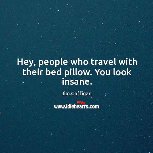 Hey, people who travel with their bed pillow. You look insane. Image