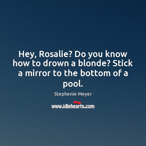 Hey, Rosalie? Do you know how to drown a blonde? Stick a mirror to the bottom of a pool. Image