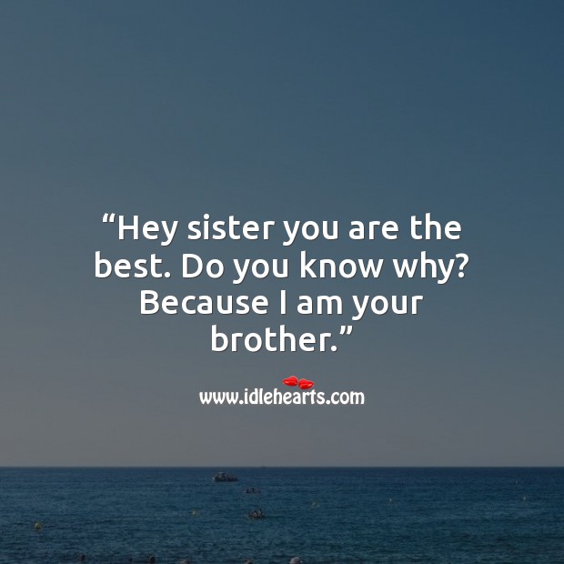 Hey sister you are the best. Do you know why? because I am your brother. Image