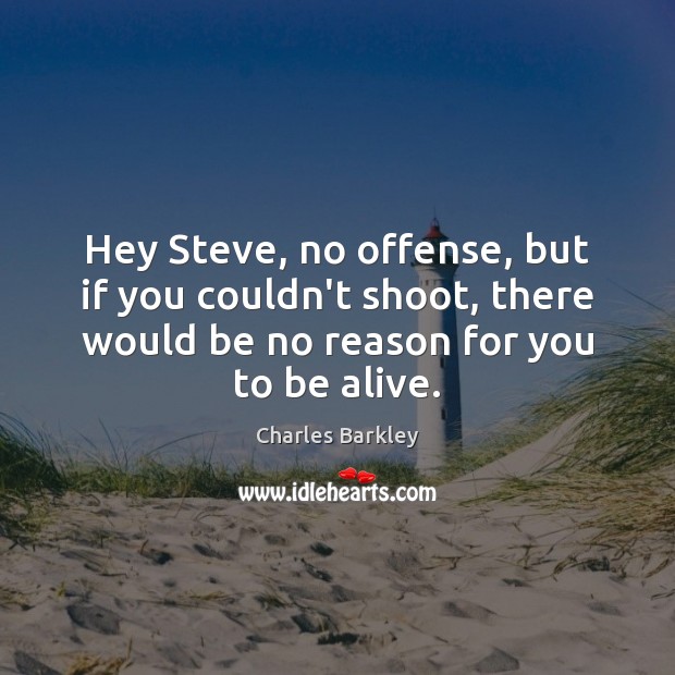 Hey Steve, no offense, but if you couldn’t shoot, there would be Charles Barkley Picture Quote