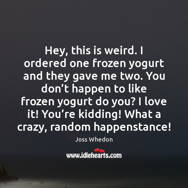 Hey, this is weird. I ordered one frozen yogurt and they gave Joss Whedon Picture Quote