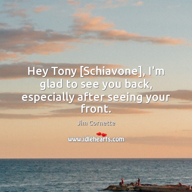 Hey Tony [Schiavone], I’m glad to see you back, especially after seeing your front. Jim Cornette Picture Quote
