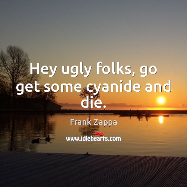 Hey ugly folks, go get some cyanide and die. Frank Zappa Picture Quote
