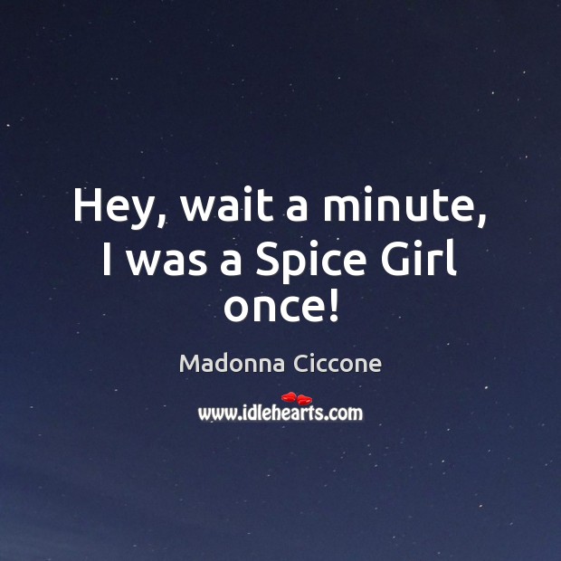 Hey, wait a minute, I was a Spice Girl once! Madonna Ciccone Picture Quote