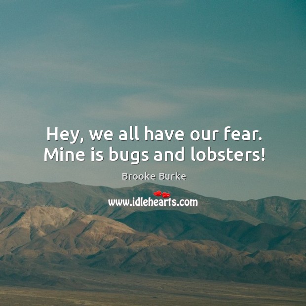 Hey, we all have our fear. Mine is bugs and lobsters! Image