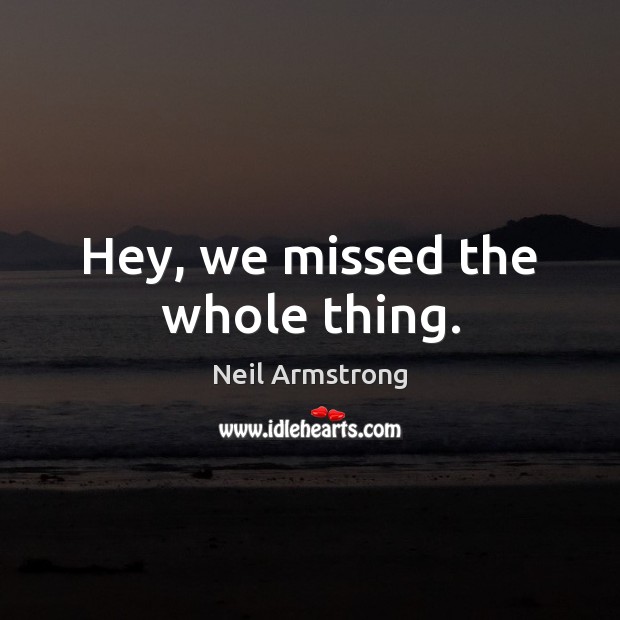 Hey, we missed the whole thing. Neil Armstrong Picture Quote