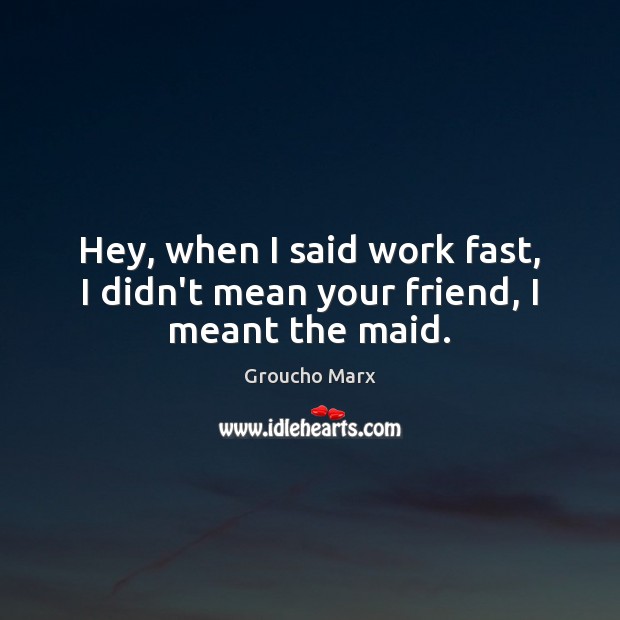 Hey, when I said work fast, I didn’t mean your friend, I meant the maid. Groucho Marx Picture Quote