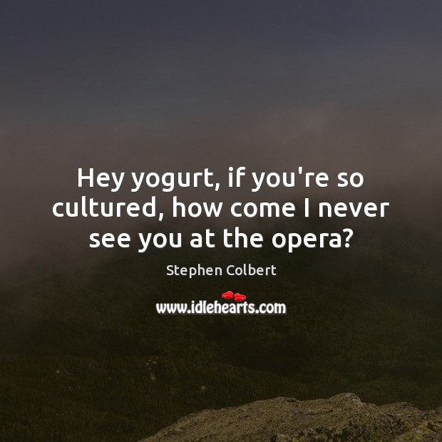 Hey yogurt, if you’re so cultured, how come I never see you at the opera? Stephen Colbert Picture Quote