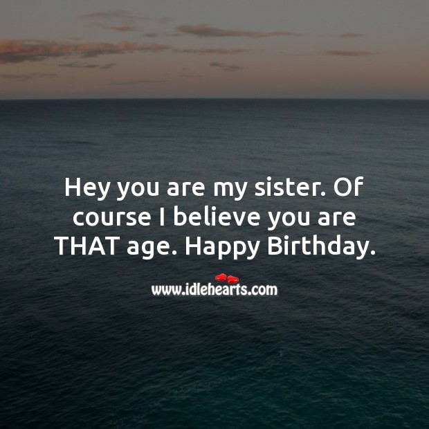 Hey you are my sister. Of course I believe you are that age. Image